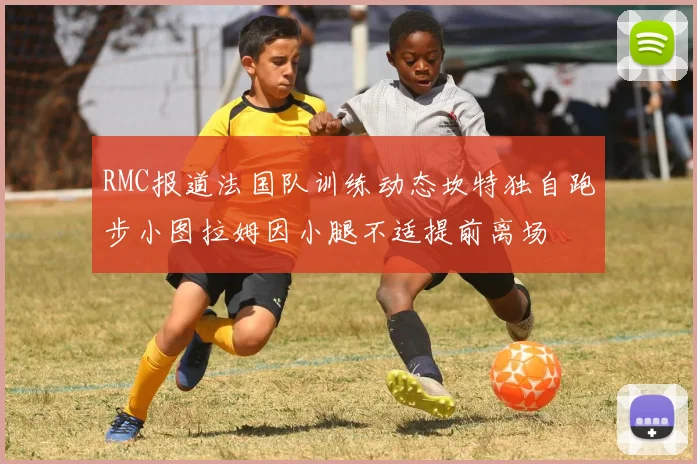 RMC报道法国队训练动态坎特独自跑步小图拉姆因小腿不适提前离场