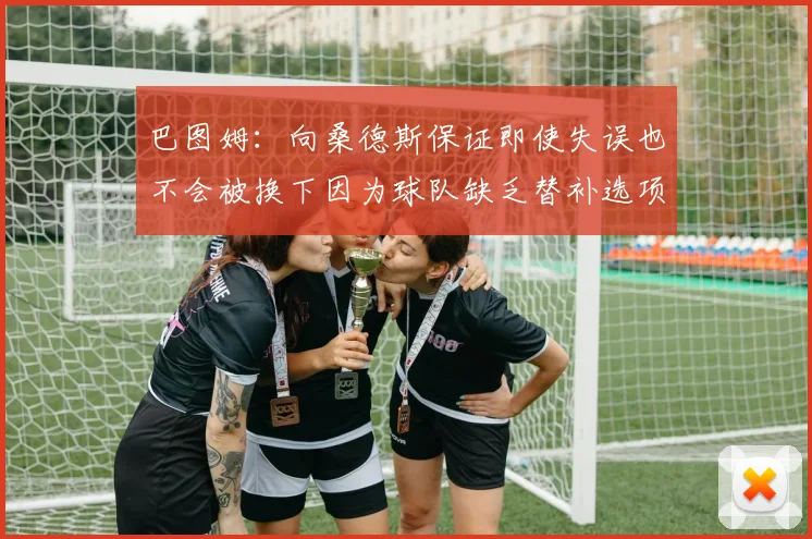 巴图姆：向桑德斯保证即使失误也不会被换下因为球队缺乏替补选项