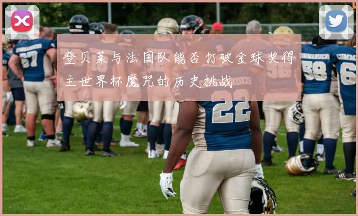 登贝莱与法国队能否打破金球奖得主世界杯魔咒的历史挑战