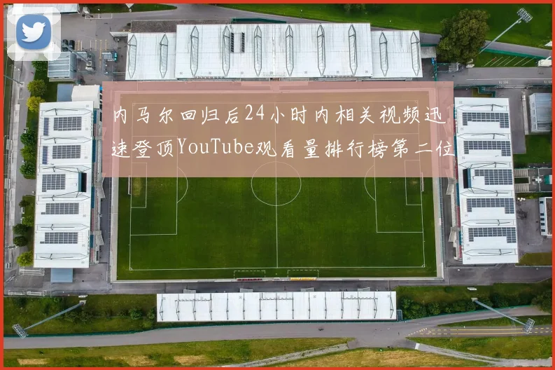 内马尔回归后24小时内相关视频迅速登顶YouTube观看量排行榜第二位