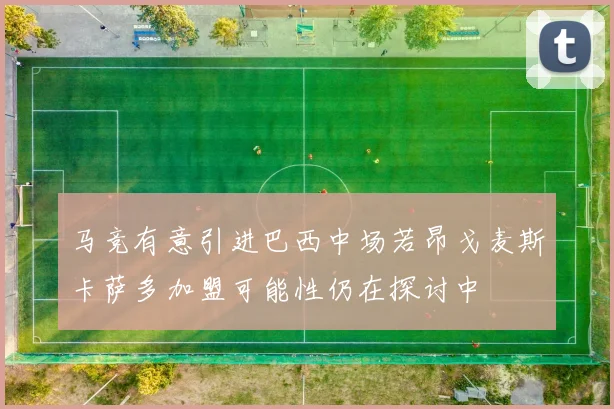 马竞有意引进巴西中场若昂戈麦斯卡萨多加盟可能性仍在探讨中