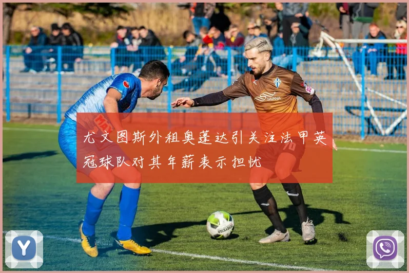 尤文图斯外租奥蓬达引关注法甲英冠球队对其年薪表示担忧