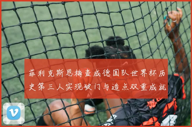 菲利克斯恩梅查成德国队世界杯历史第三人实现破门与造点双重成就