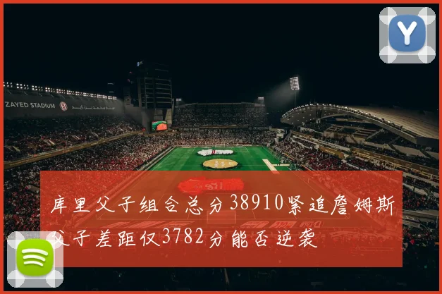 库里父子组合总分38910紧追詹姆斯父子差距仅3782分能否逆袭