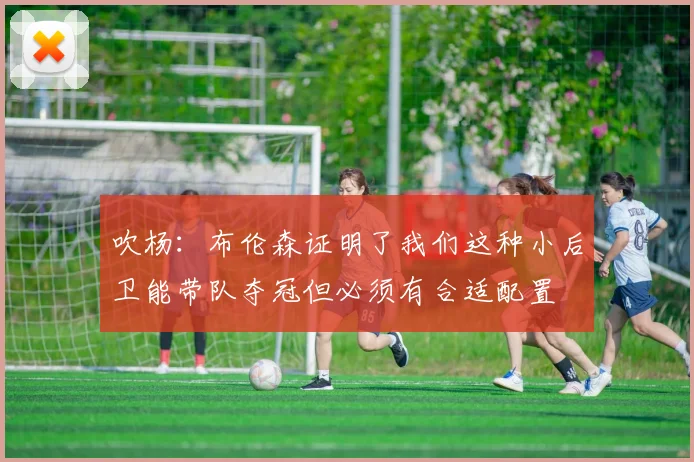 吹杨：布伦森证明了我们这种小后卫能带队夺冠但必须有合适配置