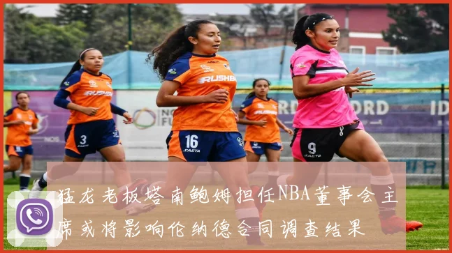 猛龙老板塔南鲍姆担任NBA董事会主席或将影响伦纳德合同调查结果