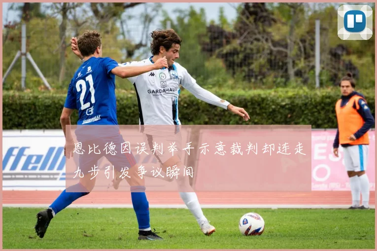 恩比德因误判举手示意裁判却连走九步引发争议瞬间