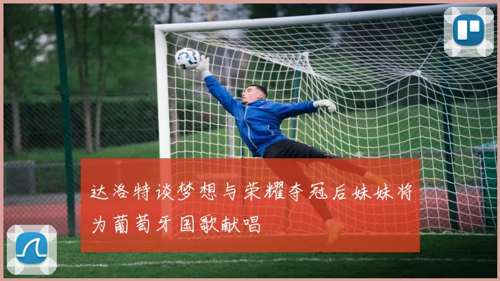 达洛特谈梦想与荣耀夺冠后妹妹将为葡萄牙国歌献唱