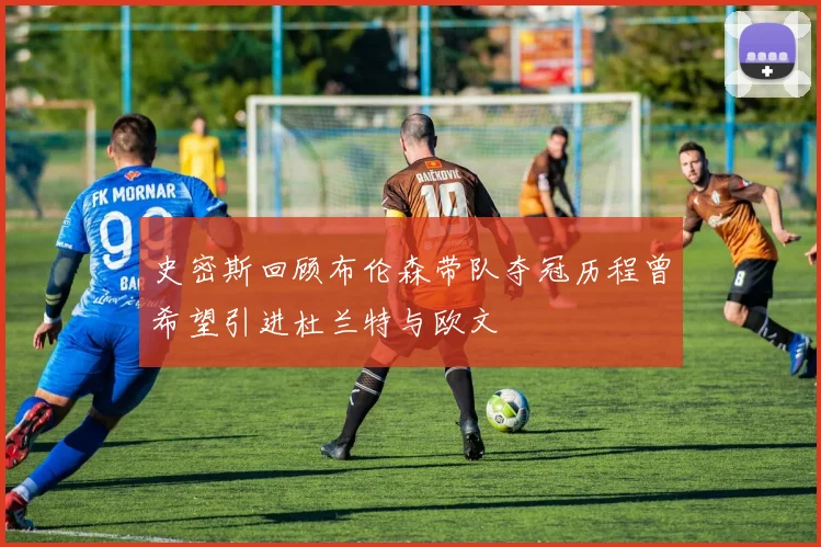史密斯回顾布伦森带队夺冠历程曾希望引进杜兰特与欧文