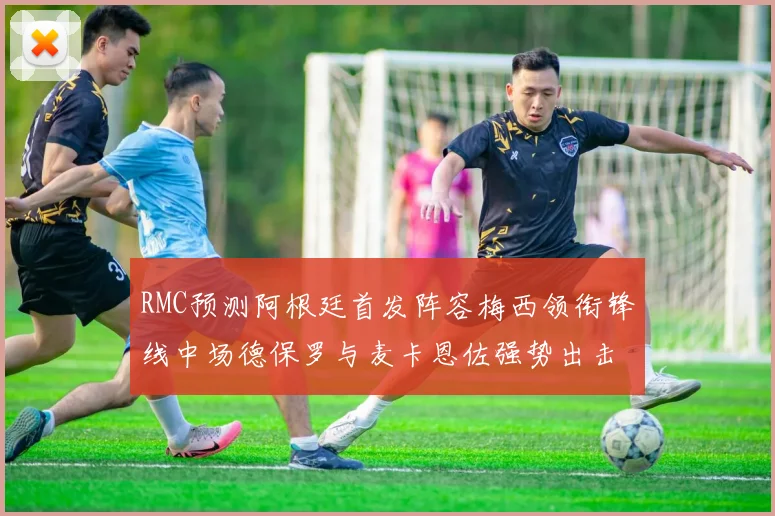 RMC预测阿根廷首发阵容梅西领衔锋线中场德保罗与麦卡恩佐强势出击