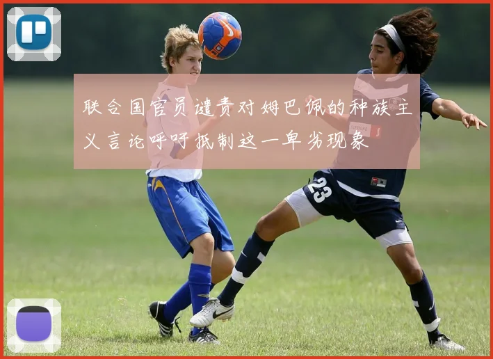 联合国官员谴责对姆巴佩的种族主义言论呼吁抵制这一卑劣现象