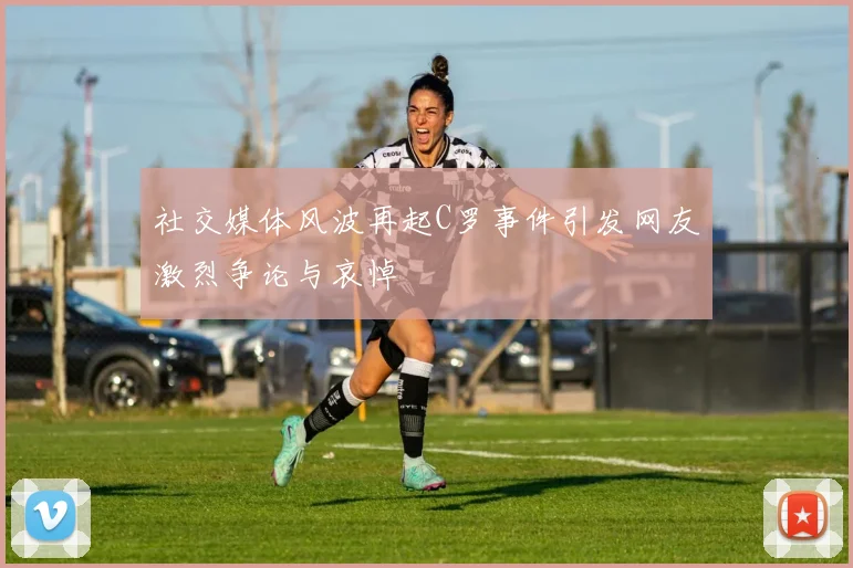社交媒体风波再起C罗事件引发网友激烈争论与哀悼