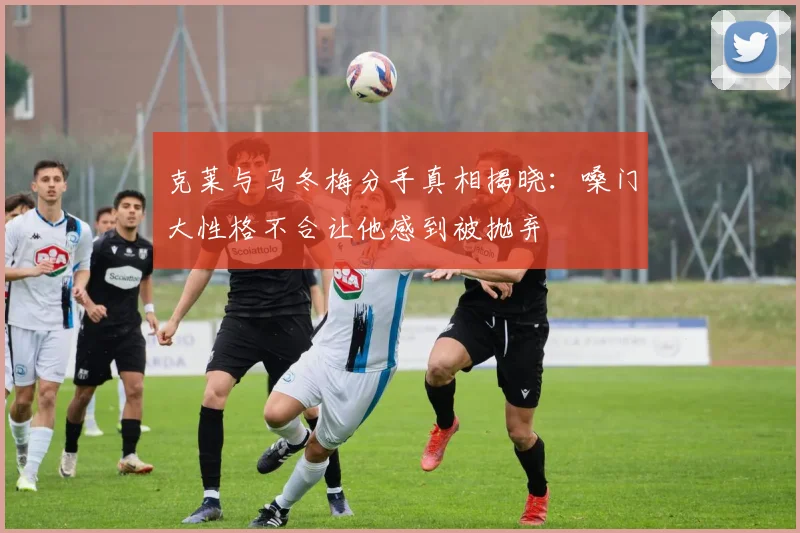 克莱与马冬梅分手真相揭晓：嗓门大性格不合让他感到被抛弃