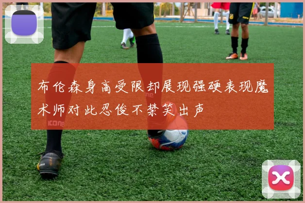 布伦森身高受限却展现强硬表现魔术师对此忍俊不禁笑出声