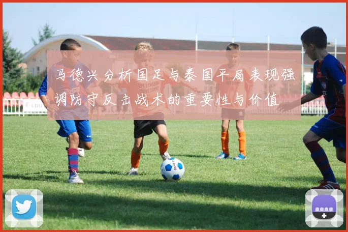 马德兴分析国足与泰国平局表现强调防守反击战术的重要性与价值