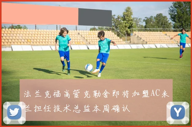 法兰克福高管克勒舍即将加盟AC米兰担任技术总监本周确认